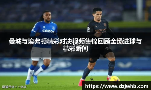 曼城与埃弗顿精彩对决视频集锦回顾全场进球与精彩瞬间