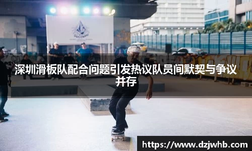 深圳滑板队配合问题引发热议队员间默契与争议并存