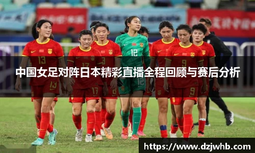 中国女足对阵日本精彩直播全程回顾与赛后分析