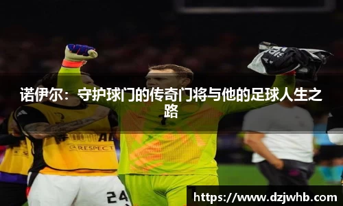 诺伊尔：守护球门的传奇门将与他的足球人生之路