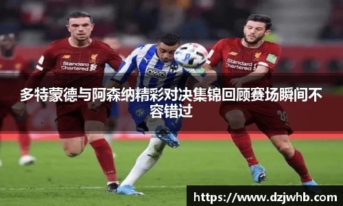 多特蒙德与阿森纳精彩对决集锦回顾赛场瞬间不容错过